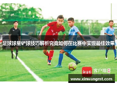 足球球星铲球技巧解析究竟如何在比赛中实现最佳效果