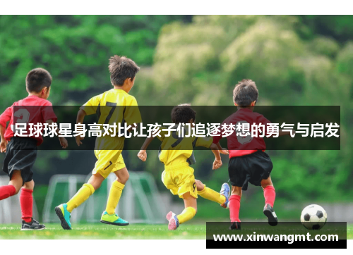 足球球星身高对比让孩子们追逐梦想的勇气与启发