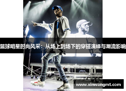 篮球明星时尚风采：从场上到场下的穿搭演绎与潮流影响