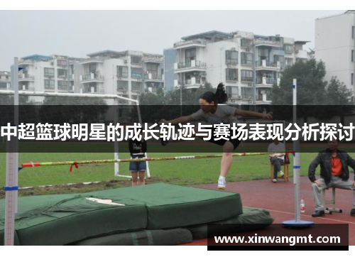 中超篮球明星的成长轨迹与赛场表现分析探讨