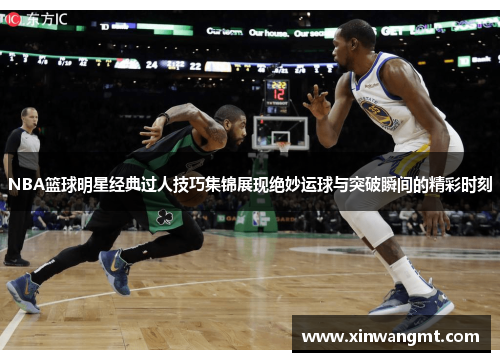 NBA篮球明星经典过人技巧集锦展现绝妙运球与突破瞬间的精彩时刻